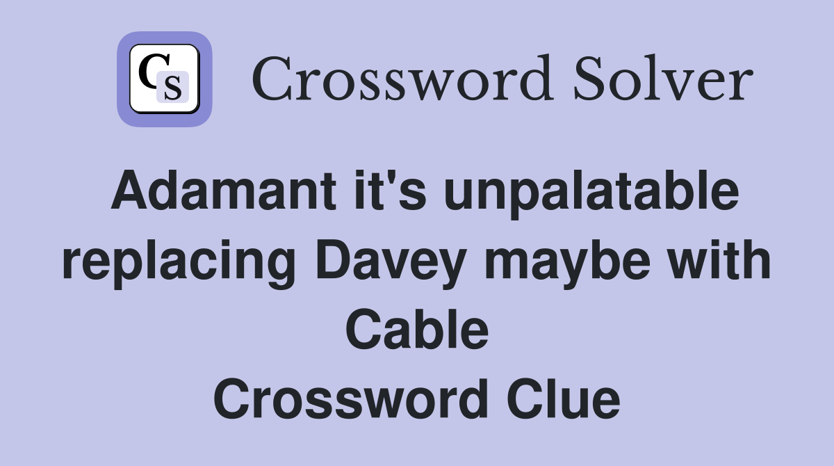 Adamant it s unpalatable replacing Davey maybe with Cable Crossword
